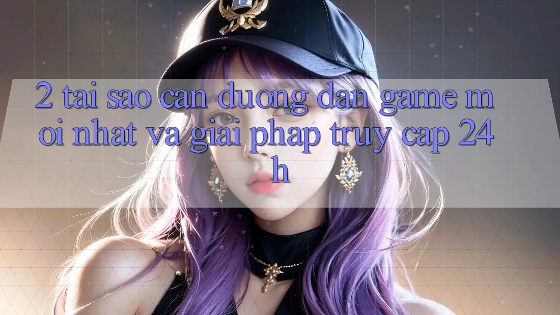 2. Tại Sao Cần Đường dẫn Game Mới nhất Và Giải Pháp Truy Cập 24h?