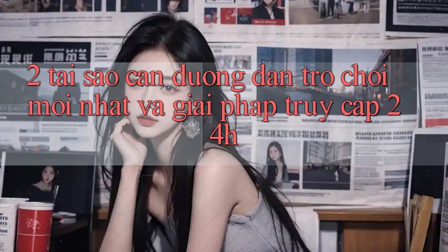 2. Tại Sao Cần Đường dẫn Trò chơi Mới nhất Và Giải Pháp Truy Cập 24h?