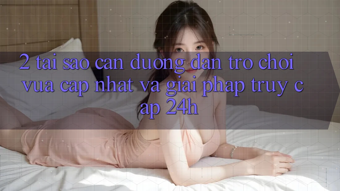 2. Tại Sao Cần Đường dẫn Trò chơi Vừa cập nhật Và Giải Pháp Truy Cập 24h?