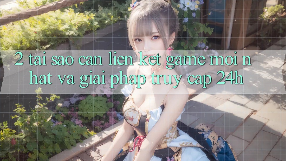 2. Tại Sao Cần Liên kết Game Mới nhất Và Giải Pháp Truy Cập 24h?