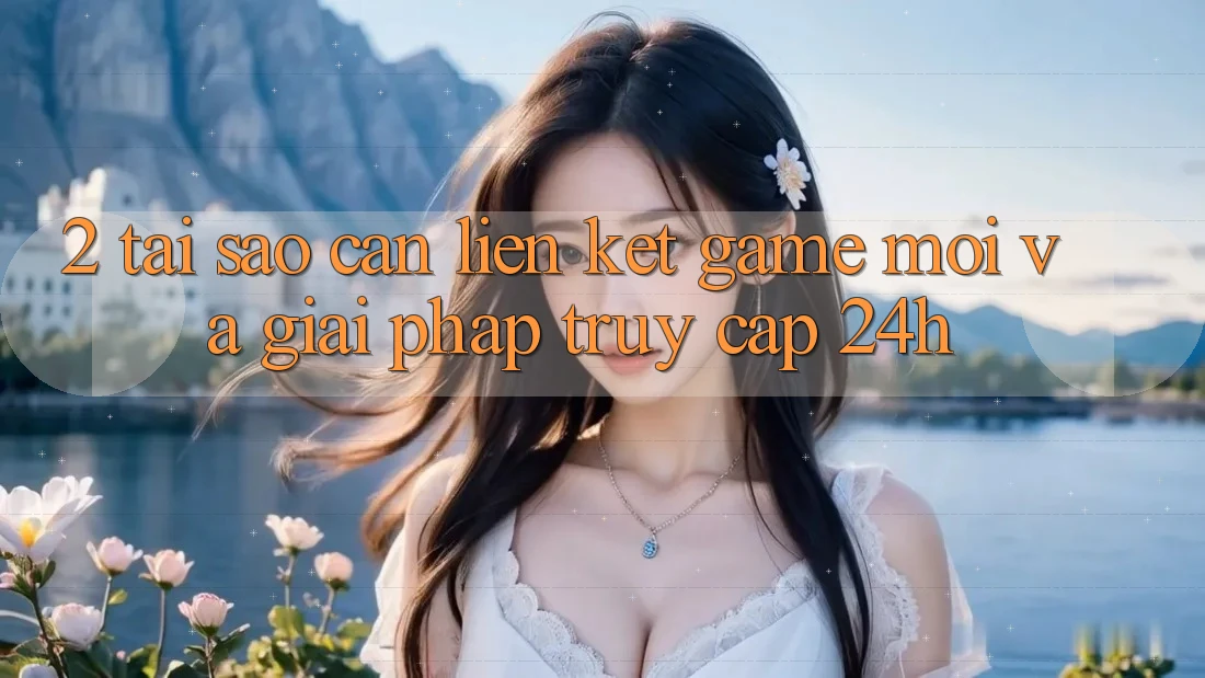 2. Tại Sao Cần Liên kết Game Mới Và Giải Pháp Truy Cập 24h? 2. Tại Sao Cần Liên kết Game Mới Và Giải Pháp Truy Cập 24h?
