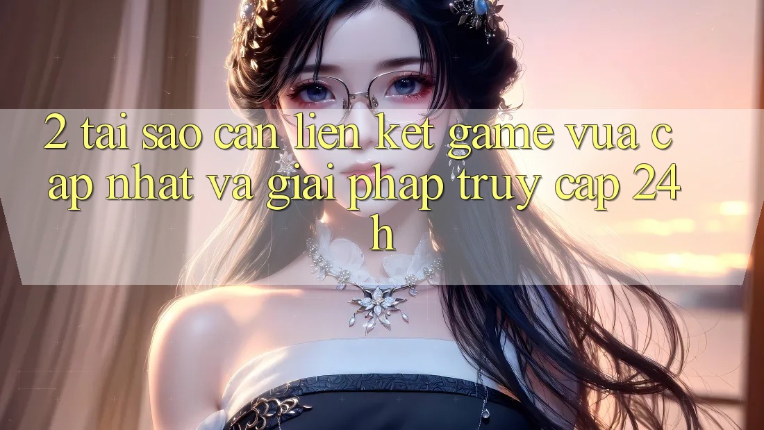 2. Tại Sao Cần Liên kết Game Vừa cập nhật Và Giải Pháp Truy Cập 24h?