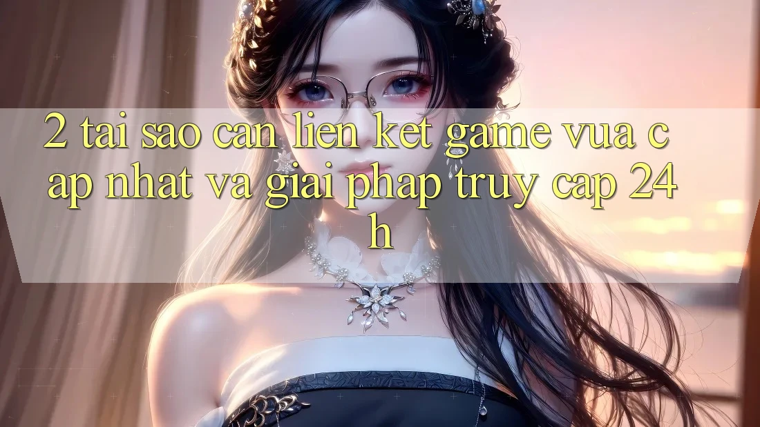 2. Tại Sao Cần Liên kết Game Vừa cập nhật Và Giải Pháp Truy Cập 24h?