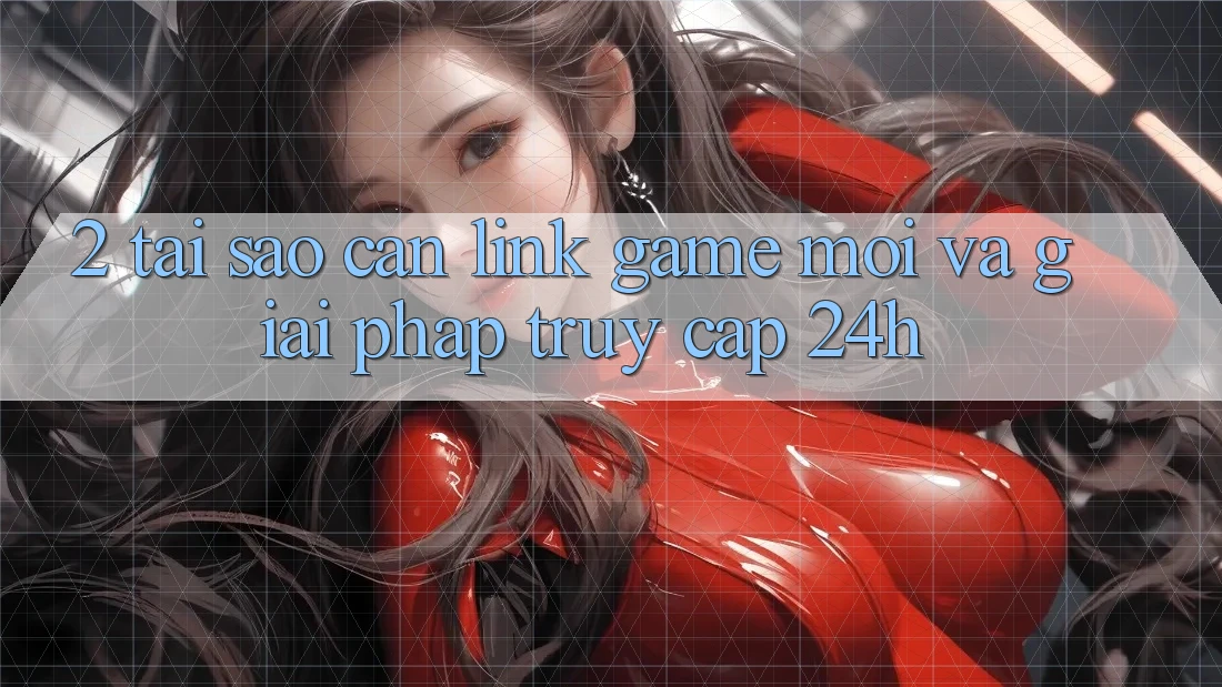 2. Tại Sao Cần Link Game Mới Và Giải Pháp Truy Cập 24h?