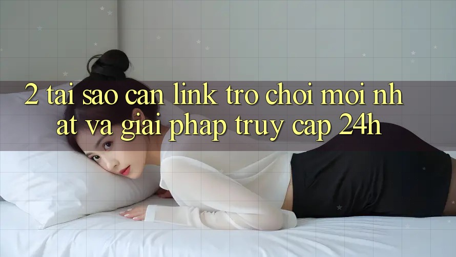 2. Tại Sao Cần Link Trò chơi Mới nhất Và Giải Pháp Truy Cập 24h?