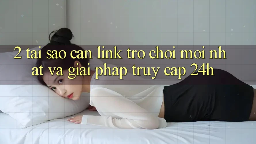 2. Tại Sao Cần Link Trò chơi Mới nhất Và Giải Pháp Truy Cập 24h?