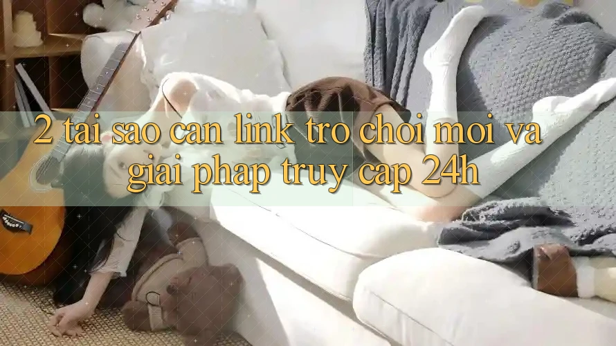 2. Tại Sao Cần Link Trò chơi Mới Và Giải Pháp Truy Cập 24h?