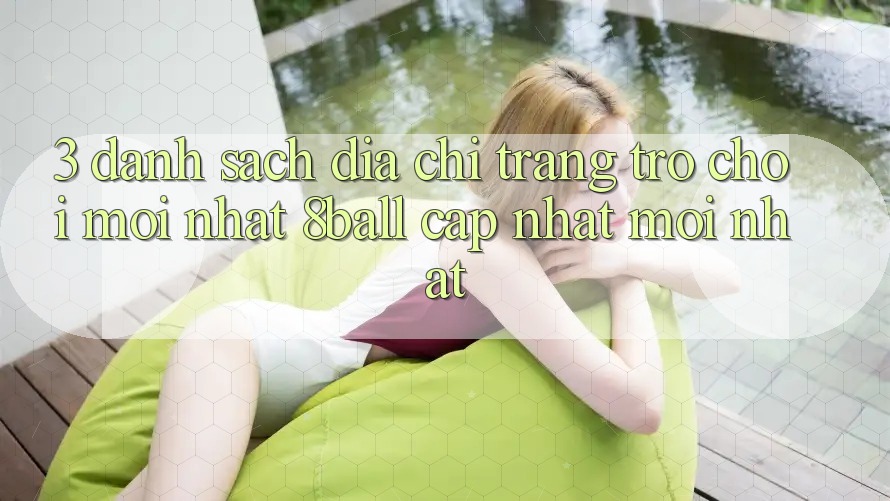 3. Danh Sách Địa chỉ trang Trò chơi Mới nhất 8ball Cập Nhật Mới Nhất 3. Danh Sách Địa chỉ trang Trò chơi Mới nhất 8ball Cập Nhật Mới Nhất
