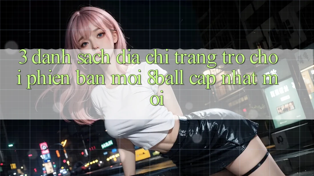 3. Danh Sách Địa chỉ trang Trò chơi Phiên bản mới 8ball Cập Nhật Mới 3. Danh Sách Địa chỉ trang Trò chơi Phiên bản mới 8ball Cập Nhật Mới