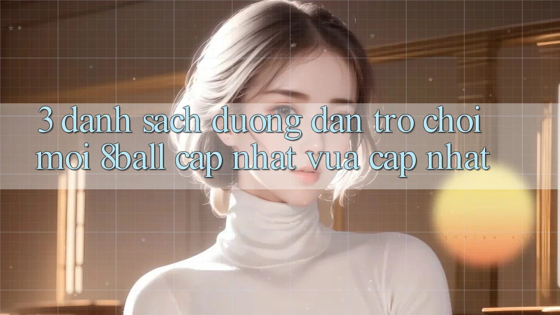 3. Danh Sách Đường dẫn Trò chơi Mới 8ball Cập Nhật Vừa cập nhật 3. Danh Sách Đường dẫn Trò chơi Mới 8ball Cập Nhật Vừa cập nhật