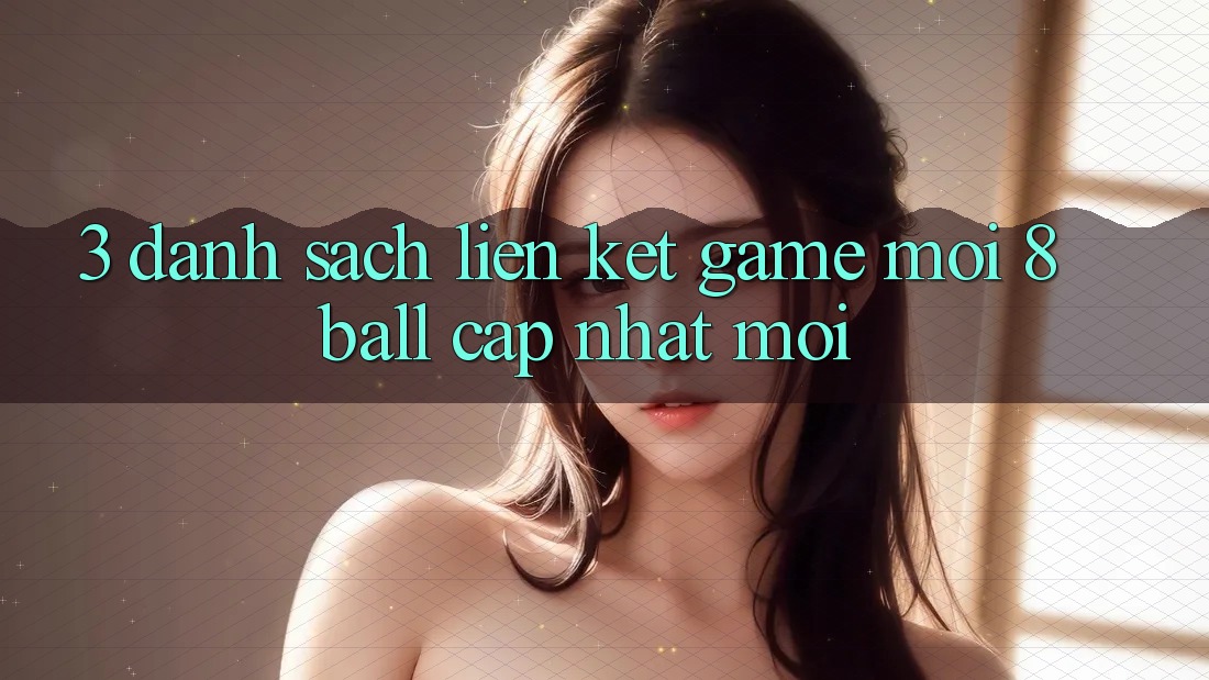 3. Danh Sách Liên kết Game Mới 8ball Cập Nhật Mới 3. Danh Sách Liên kết Game Mới 8ball Cập Nhật Mới