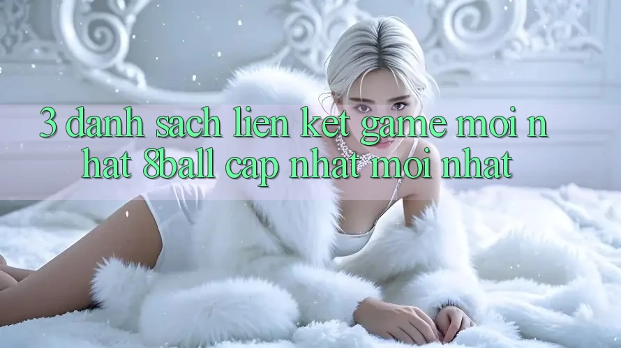 3. Danh Sách Liên kết Game Mới nhất 8ball Cập Nhật Mới Nhất