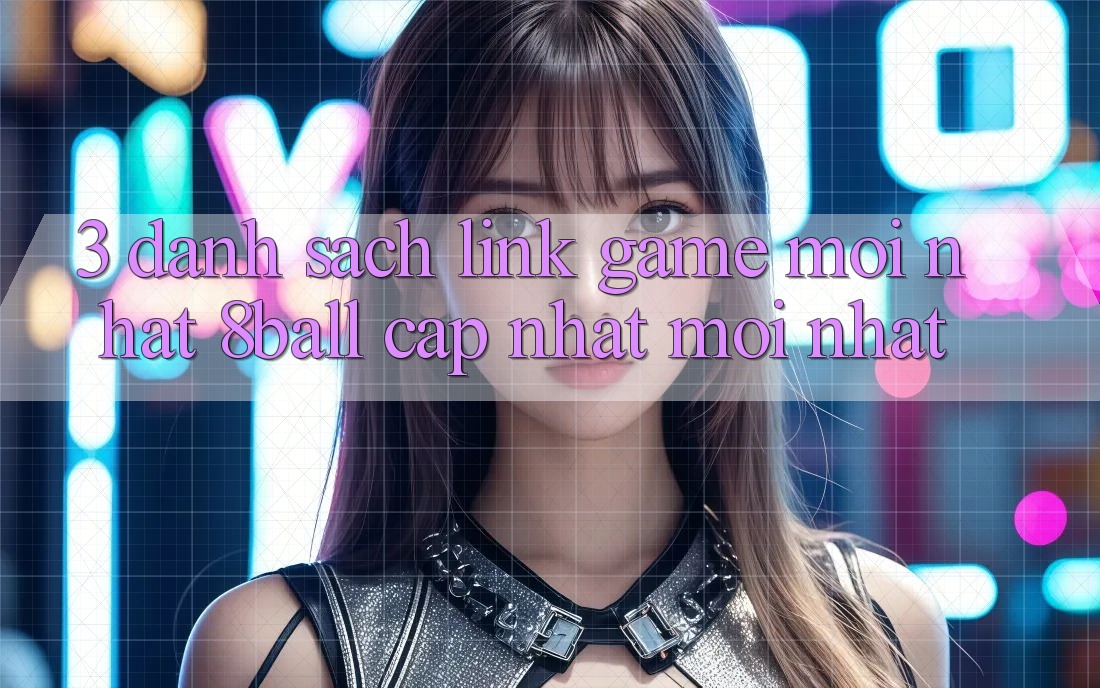 3. Danh Sách Link Game Mới nhất 8ball Cập Nhật Mới Nhất 3. Danh Sách Link Game Mới nhất 8ball Cập Nhật Mới Nhất