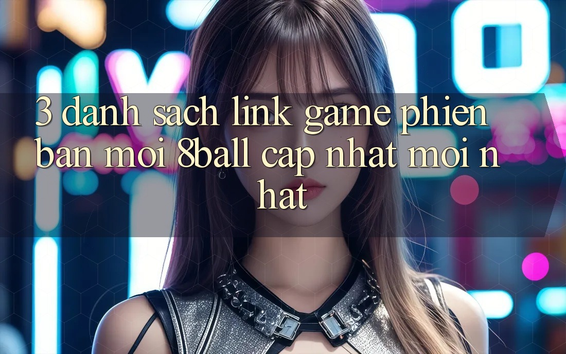 3. Danh Sách Link Game Phiên bản mới 8ball Cập Nhật Mới Nhất 3. Danh Sách Link Game Phiên bản mới 8ball Cập Nhật Mới Nhất