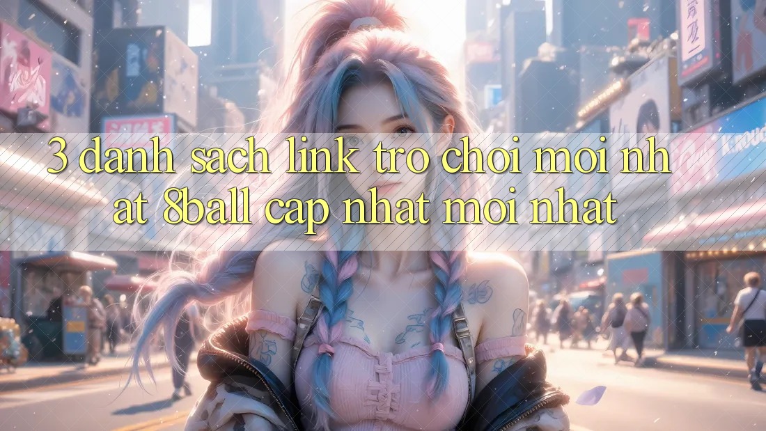 3. Danh Sách Link Trò chơi Mới nhất 8ball Cập Nhật Mới Nhất 3. Danh Sách Link Trò chơi Mới nhất 8ball Cập Nhật Mới Nhất