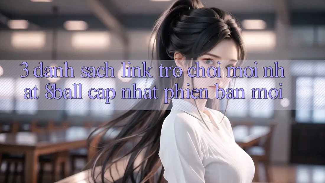 3. Danh Sách Link Trò chơi Mới nhất 8ball Cập Nhật Phiên bản mới 3. Danh Sách Link Trò chơi Mới nhất 8ball Cập Nhật Phiên bản mới