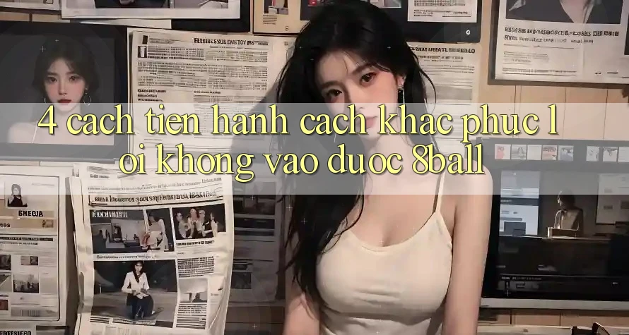 4. Cách tiến hành Cách Khắc Phục Lỗi Không Vào Được 8ball 4. Cách tiến hành Cách Khắc Phục Lỗi Không Vào Được 8ball