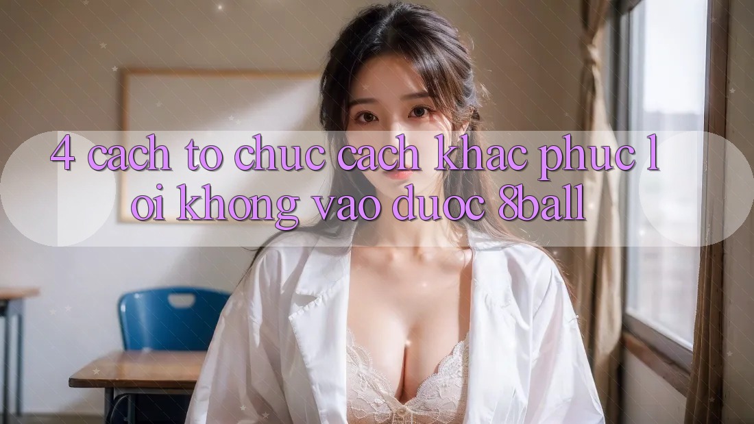4. Cách tổ chức Cách Khắc Phục Lỗi Không Vào Được 8ball 4. Cách tổ chức Cách Khắc Phục Lỗi Không Vào Được 8ball