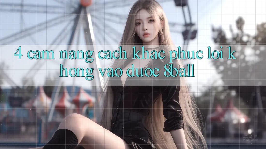 4. Cẩm nang Cách Khắc Phục Lỗi Không Vào Được 8ball