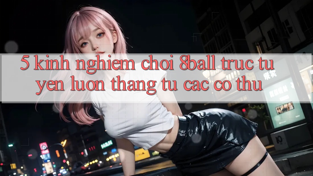 5. Kinh nghiệm Chơi 8ball Trực Tuyến Luôn Thắng Từ Các Cơ Thủ