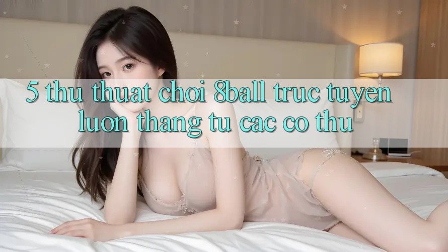 5. Thủ thuật Chơi 8ball Trực Tuyến Luôn Thắng Từ Các Cơ Thủ