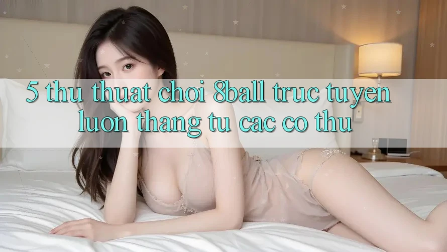 5. Thủ thuật Chơi 8ball Trực Tuyến Luôn Thắng Từ Các Cơ Thủ