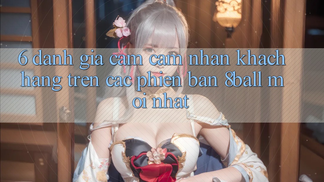 6. Đánh Giá Cảm cảm nhận Khách hàng Trên Các Phiên Bản 8ball Mới nhất