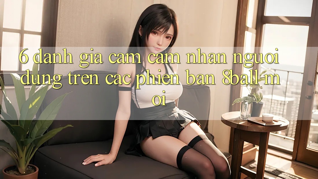 6. Đánh Giá Cảm cảm nhận Người Dùng Trên Các Phiên Bản 8ball Mới 6. Đánh Giá Cảm cảm nhận Người Dùng Trên Các Phiên Bản 8ball Mới