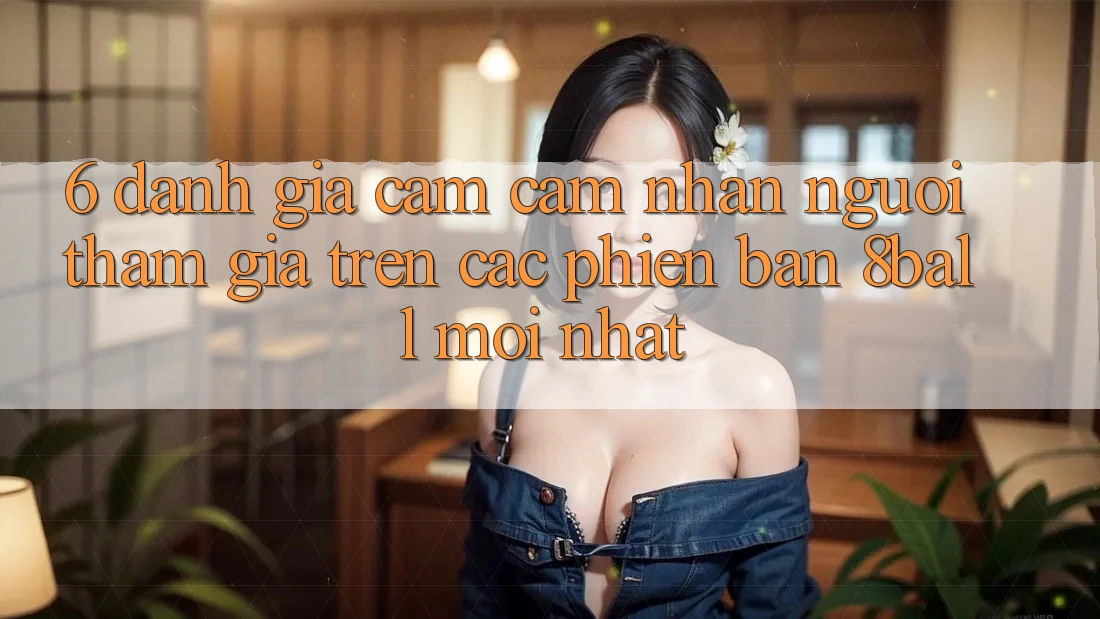 6. Đánh Giá Cảm cảm nhận Người tham gia Trên Các Phiên Bản 8ball Mới nhất