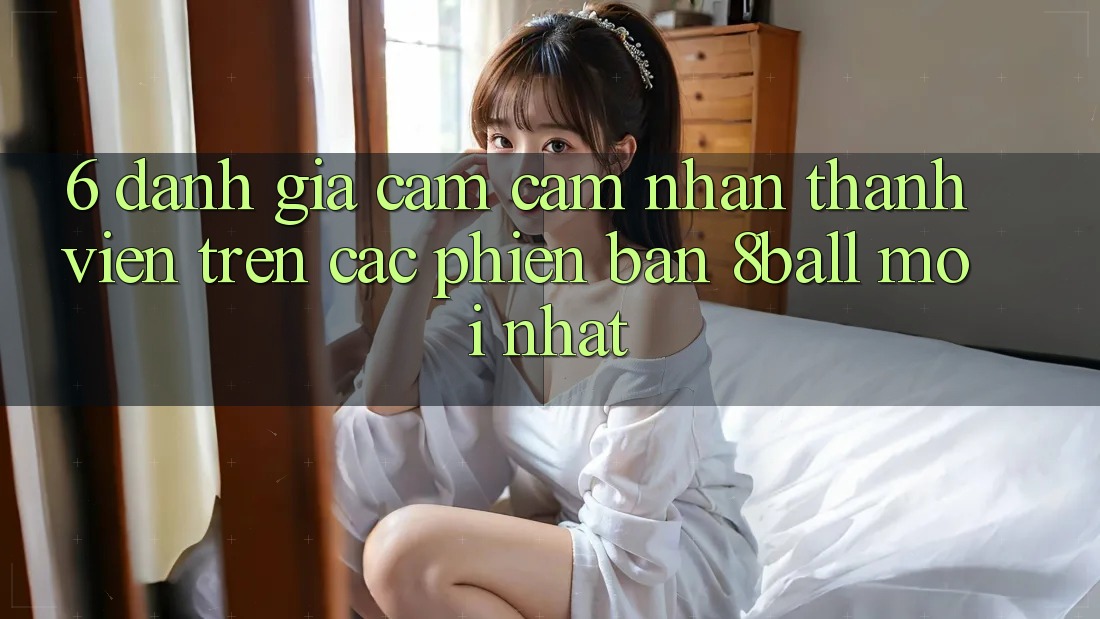 6. Đánh Giá Cảm cảm nhận Thành viên Trên Các Phiên Bản 8ball Mới nhất