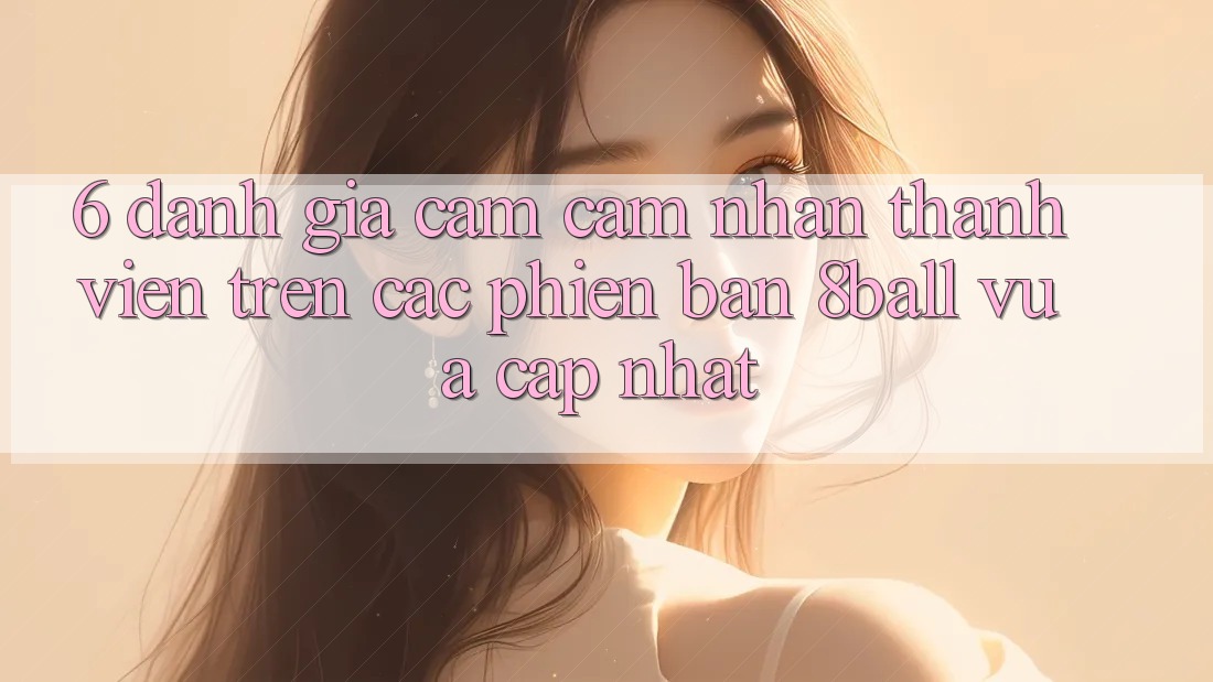 6. Đánh Giá Cảm cảm nhận Thành viên Trên Các Phiên Bản 8ball Vừa cập nhật 6. Đánh Giá Cảm cảm nhận Thành viên Trên Các Phiên Bản 8ball Vừa cập nhật