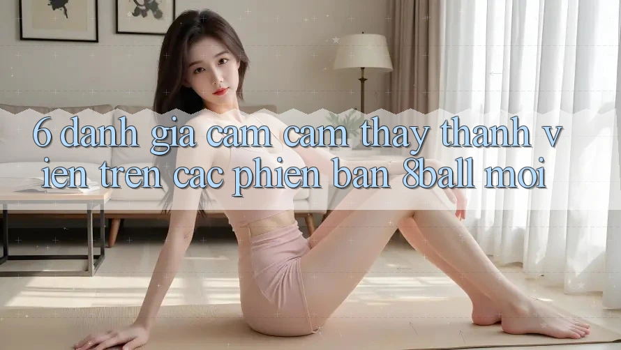 6. Đánh Giá Cảm cảm thấy Thành viên Trên Các Phiên Bản 8ball Mới 6. Đánh Giá Cảm cảm thấy Thành viên Trên Các Phiên Bản 8ball Mới