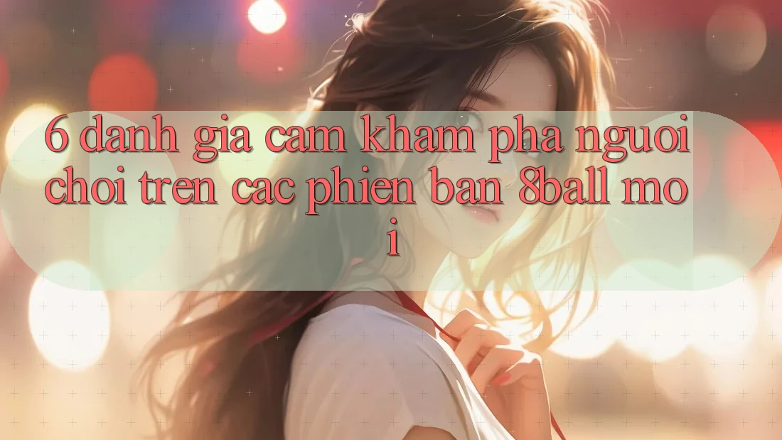 6. Đánh Giá Cảm khám phá Người chơi Trên Các Phiên Bản 8ball Mới 6. Đánh Giá Cảm khám phá Người chơi Trên Các Phiên Bản 8ball Mới