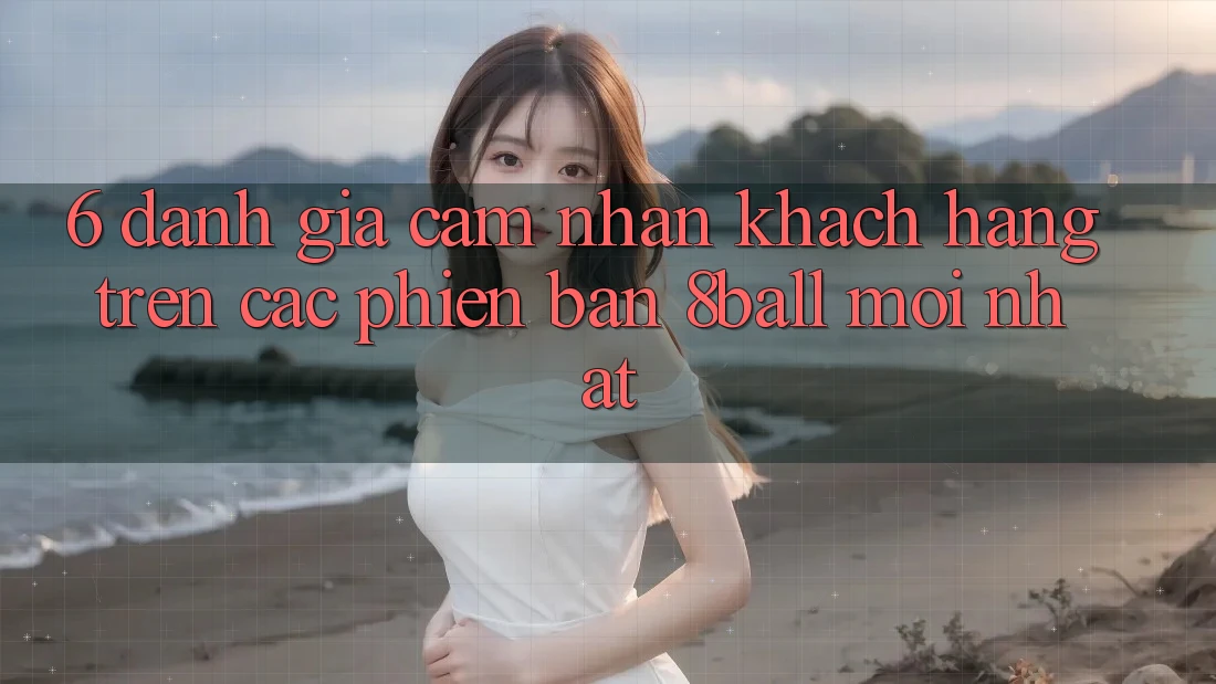 6. Đánh Giá Cảm nhận Khách hàng Trên Các Phiên Bản 8ball Mới nhất 6. Đánh Giá Cảm nhận Khách hàng Trên Các Phiên Bản 8ball Mới nhất