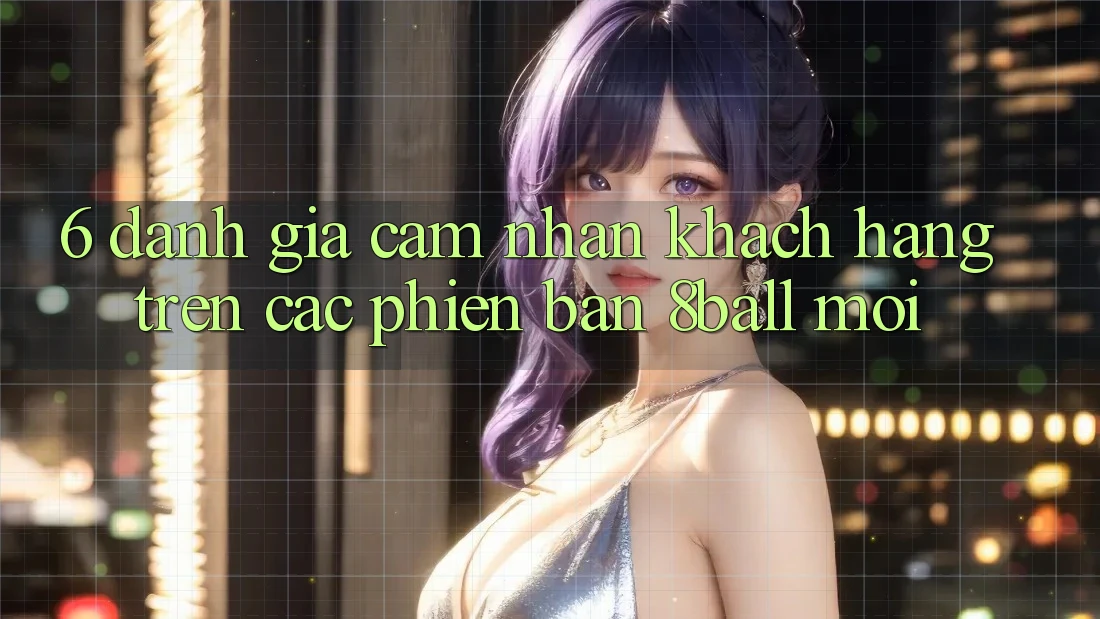 6. Đánh Giá Cảm nhận Khách hàng Trên Các Phiên Bản 8ball Mới