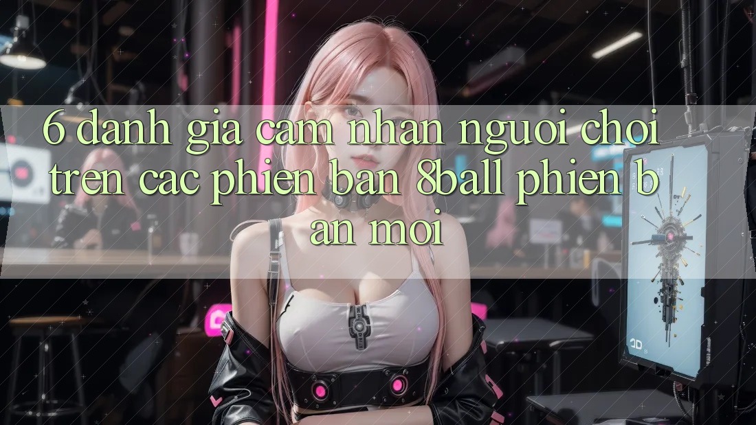 6. Đánh Giá Cảm nhận Người chơi Trên Các Phiên Bản 8ball Phiên bản mới 6. Đánh Giá Cảm nhận Người chơi Trên Các Phiên Bản 8ball Phiên bản mới