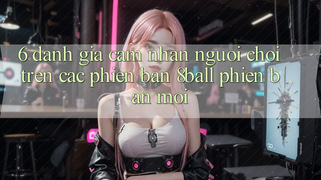 6. Đánh Giá Cảm nhận Người chơi Trên Các Phiên Bản 8ball Phiên bản mới
