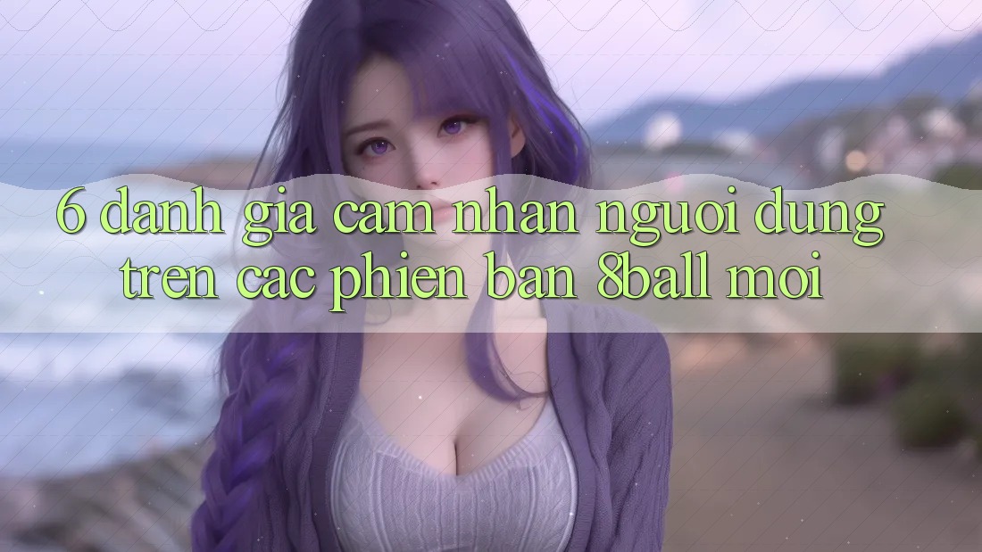 6. Đánh Giá Cảm nhận Người Dùng Trên Các Phiên Bản 8ball Mới