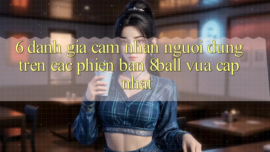 6. Đánh Giá Cảm nhận Người Dùng Trên Các Phiên Bản 8ball Vừa cập nhật 6. Đánh Giá Cảm nhận Người Dùng Trên Các Phiên Bản 8ball Vừa cập nhật