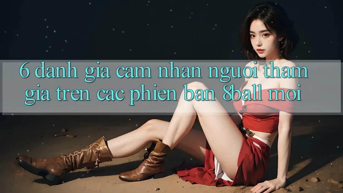 6. Đánh Giá Cảm nhận Người tham gia Trên Các Phiên Bản 8ball Mới