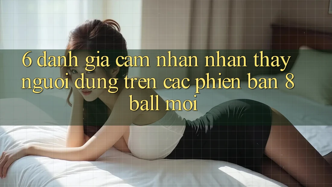 6. Đánh Giá Cảm nhận nhận thấy Người Dùng Trên Các Phiên Bản 8ball Mới