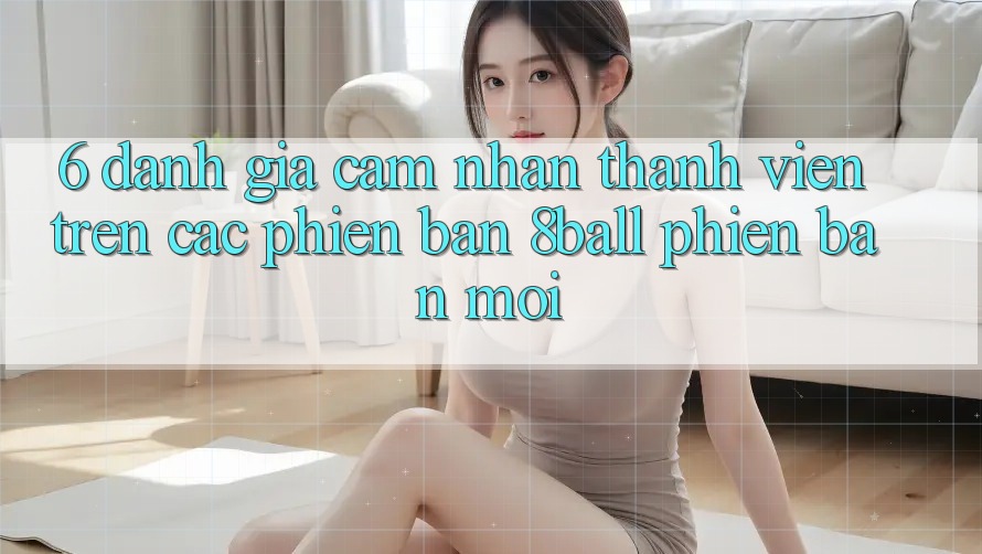 6. Đánh Giá Cảm nhận Thành viên Trên Các Phiên Bản 8ball Phiên bản mới