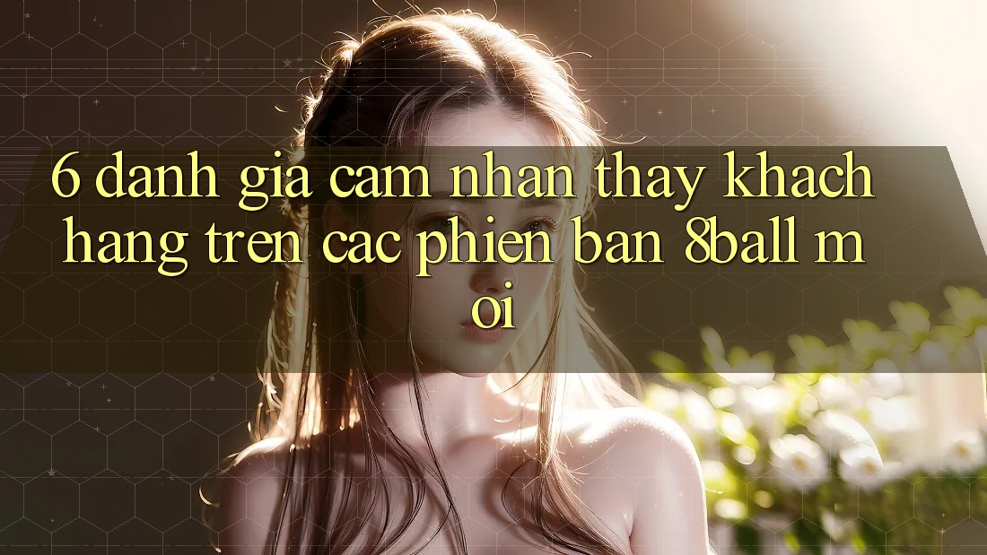 6. Đánh Giá Cảm nhận thấy Khách hàng Trên Các Phiên Bản 8ball Mới
