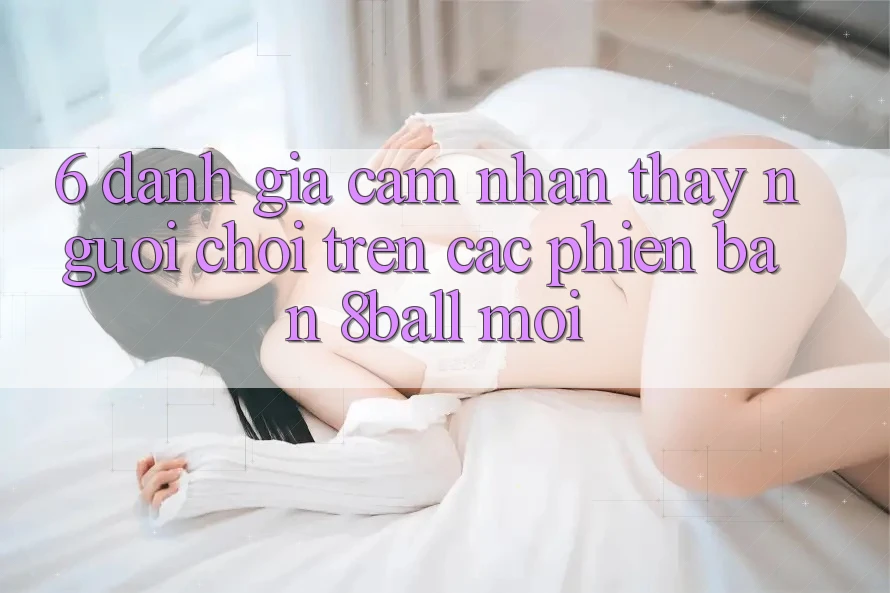 6. Đánh Giá Cảm nhận thấy Người chơi Trên Các Phiên Bản 8ball Mới