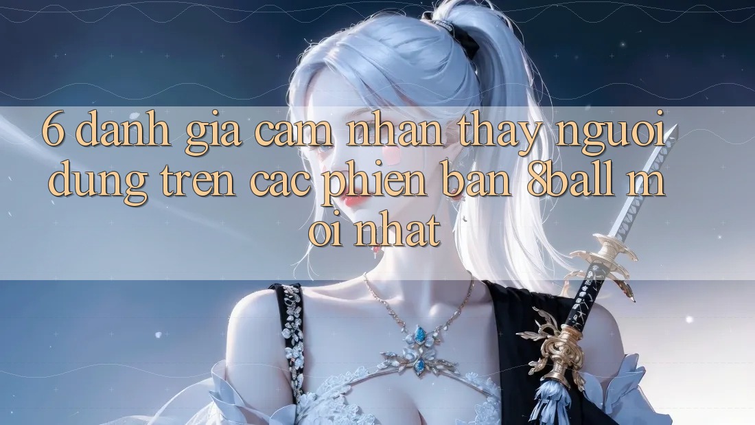 6. Đánh Giá Cảm nhận thấy Người Dùng Trên Các Phiên Bản 8ball Mới nhất