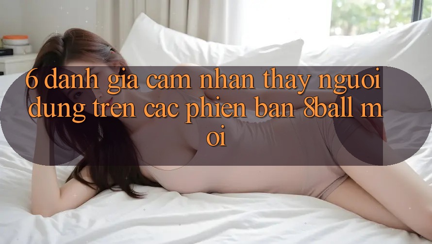 6. Đánh Giá Cảm nhận thấy Người Dùng Trên Các Phiên Bản 8ball Mới