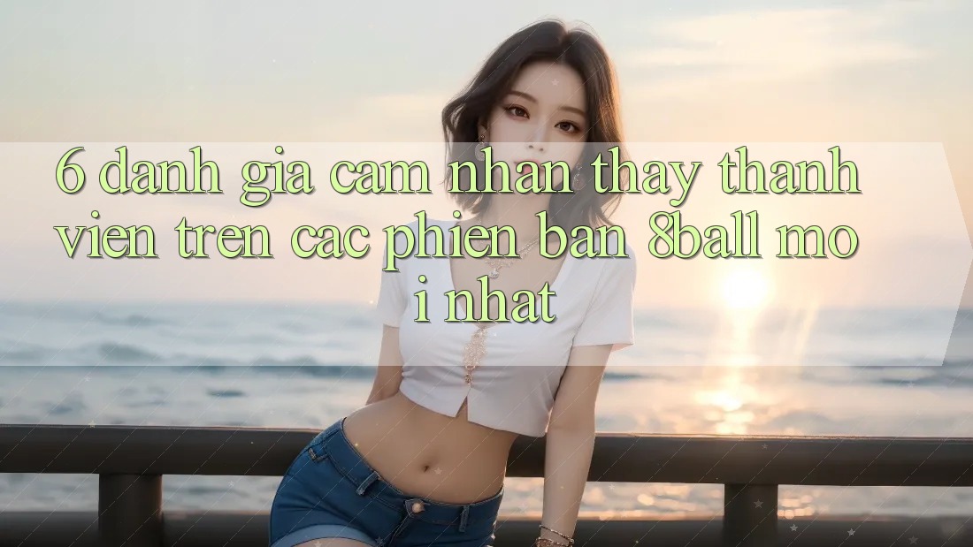 6. Đánh Giá Cảm nhận thấy Thành viên Trên Các Phiên Bản 8ball Mới nhất 6. Đánh Giá Cảm nhận thấy Thành viên Trên Các Phiên Bản 8ball Mới nhất