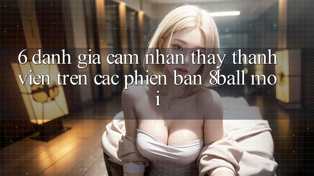 6. Đánh Giá Cảm nhận thấy Thành viên Trên Các Phiên Bản 8ball Mới 6. Đánh Giá Cảm nhận thấy Thành viên Trên Các Phiên Bản 8ball Mới