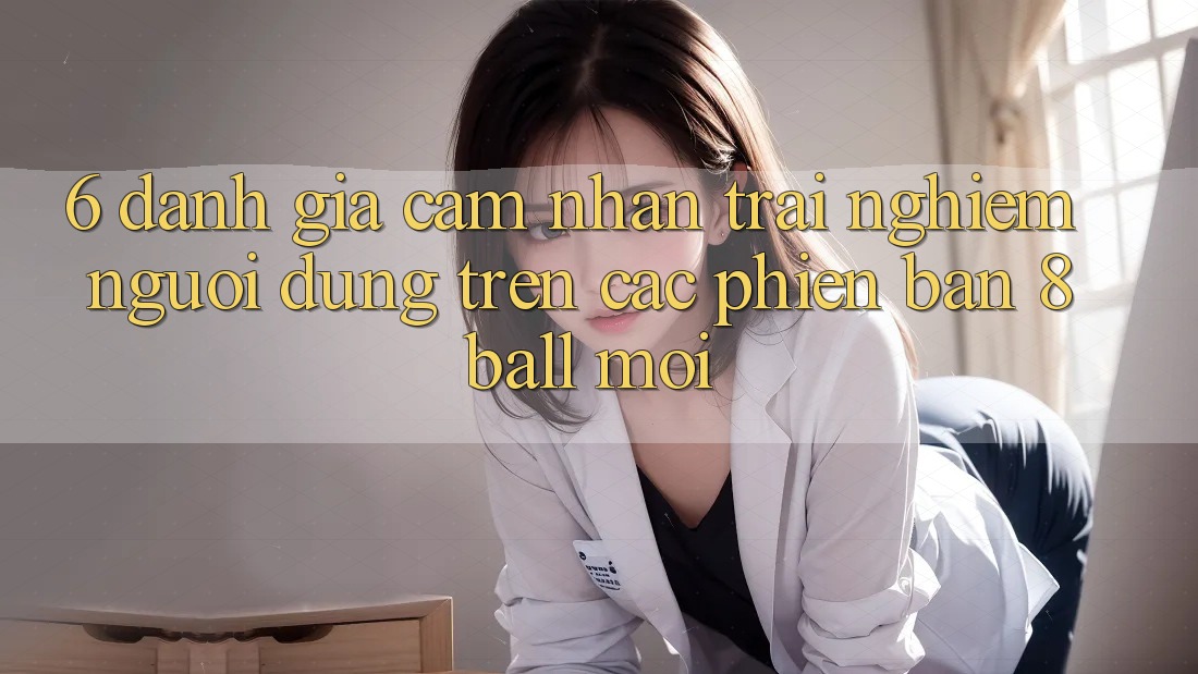 6. Đánh Giá Cảm nhận trải nghiệm Người Dùng Trên Các Phiên Bản 8ball Mới