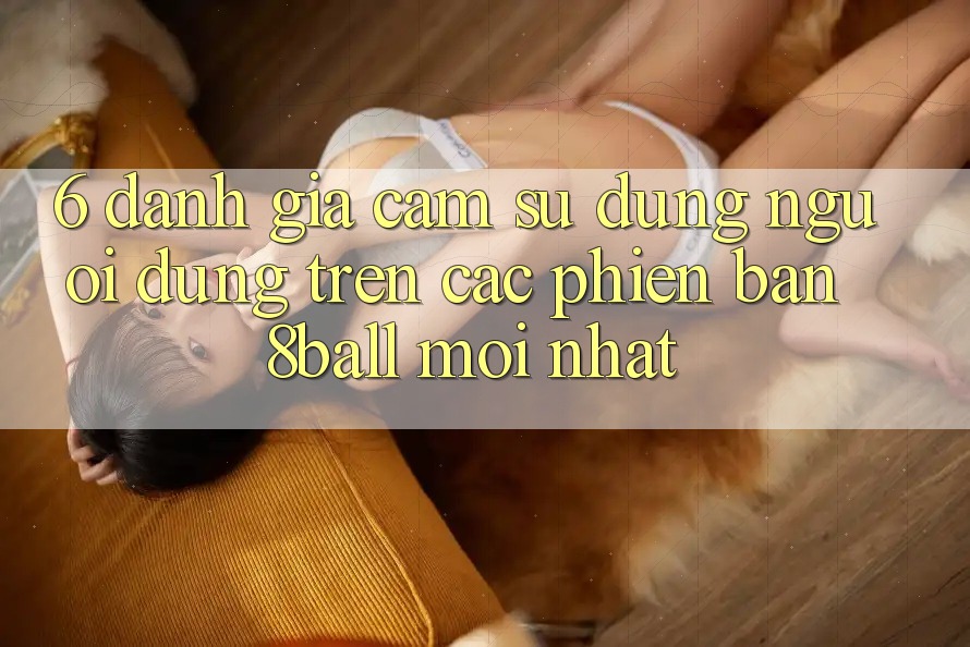 6. Đánh Giá Cảm sử dụng Người Dùng Trên Các Phiên Bản 8ball Mới nhất 6. Đánh Giá Cảm sử dụng Người Dùng Trên Các Phiên Bản 8ball Mới nhất